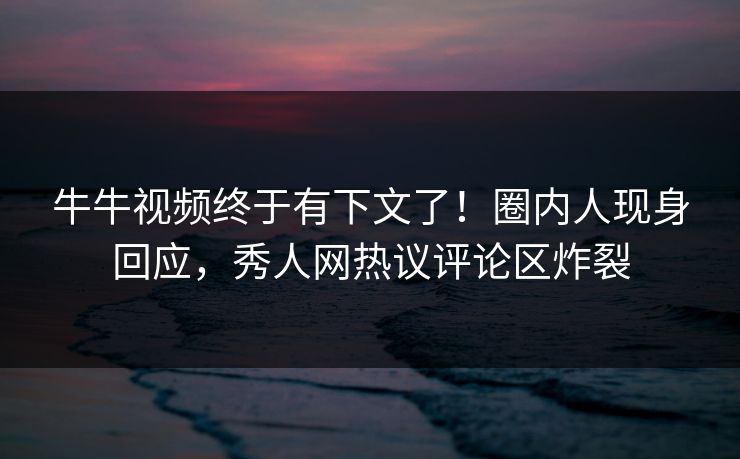 牛牛视频终于有下文了！圈内人现身回应，秀人网热议评论区炸裂
