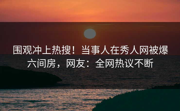 围观冲上热搜！当事人在秀人网被爆六间房，网友：全网热议不断