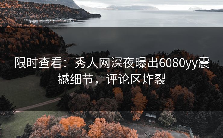 限时查看:秀人网深夜曝出6080yy震撼细节,评论区炸裂 限时查看:秀人网深夜曝出6080yy震撼细节,评论区炸裂