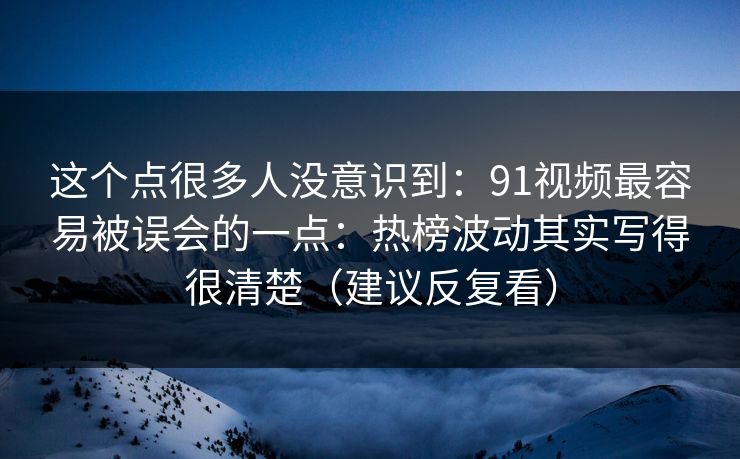 这个点很多人没意识到：91视频最容易被误会的一点：热榜波动其实写得很清楚（建议反复看）