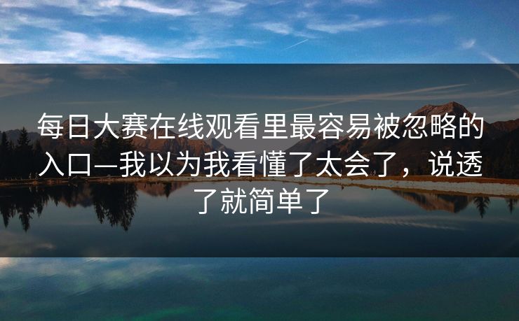 每日大赛在线观看里最容易被忽略的入口—我以为我看懂了太会了，说透了就简单了