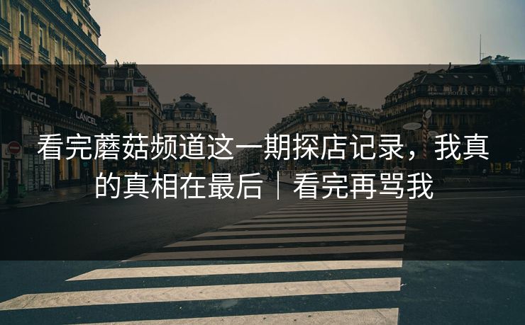 看完蘑菇频道这一期探店记录，我真的真相在最后｜看完再骂我