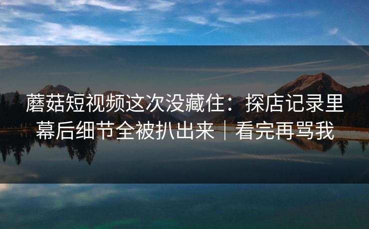 蘑菇短视频这次没藏住:探店记录里幕后细节全被扒出来|看完再骂我