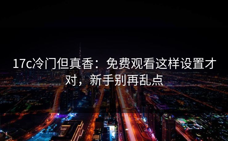 17c冷门但真香:免费观看这样设置才对,新手别再乱点