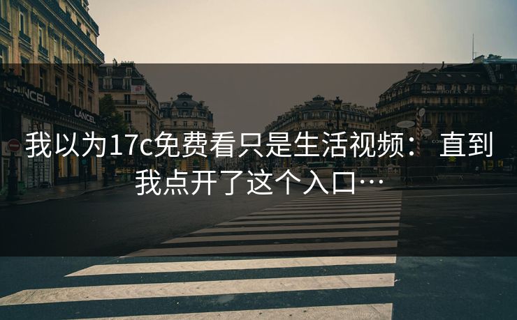 我以为17c免费看只是生活视频: 直到我点开了这个入口…