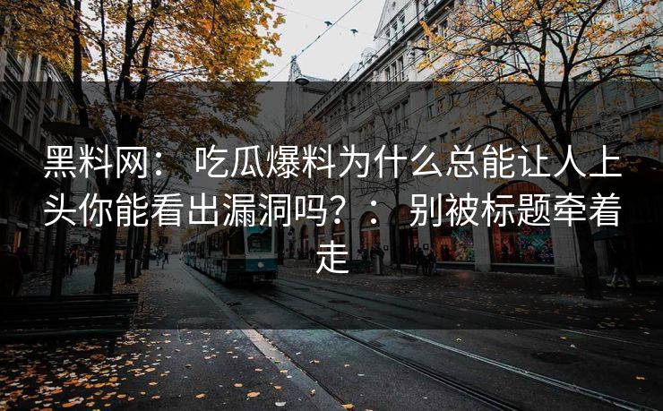 黑料网: 吃瓜爆料为什么总能让人上头你能看出漏洞吗?: 别被标题牵着走