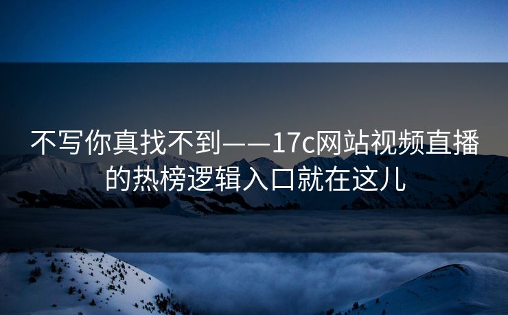 不写你真找不到——17c网站视频直播的热榜逻辑入口就在这儿