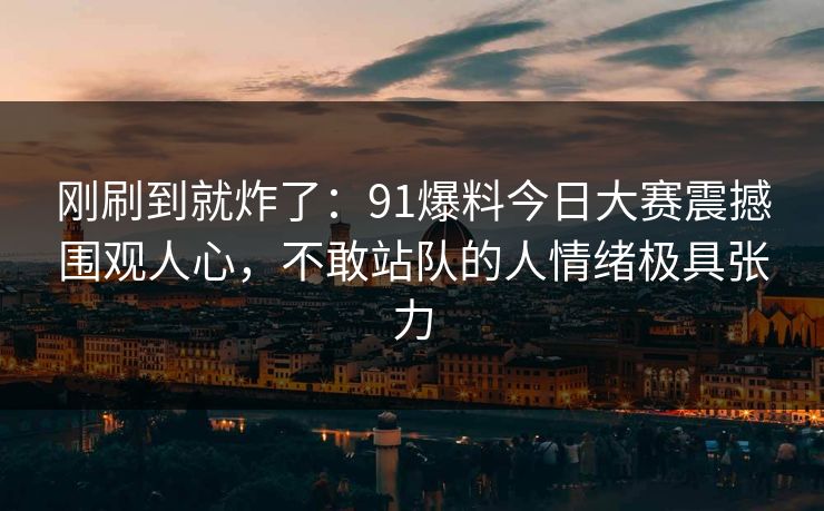 刚刷到就炸了：91爆料今日大赛震撼围观人心，不敢站队的人情绪极具张力