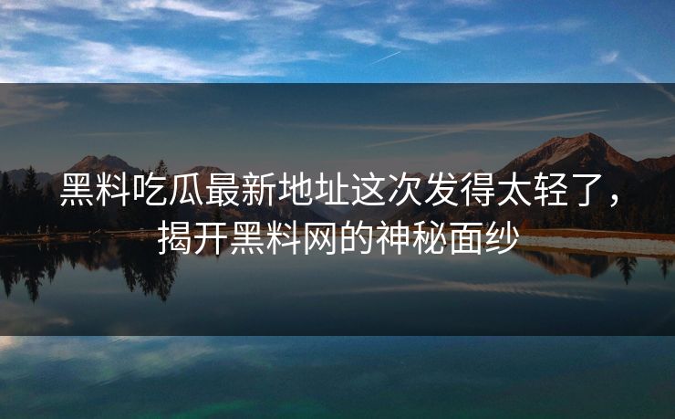 黑料吃瓜最新地址这次发得太轻了，揭开黑料网的神秘面纱