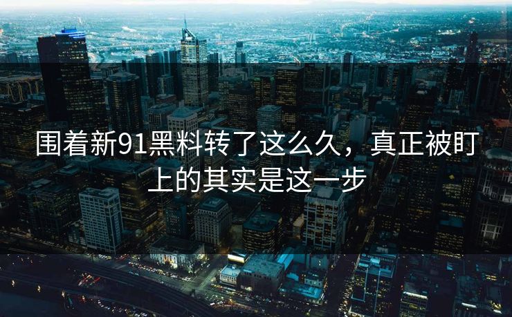 围着新91黑料转了这么久，真正被盯上的其实是这一步