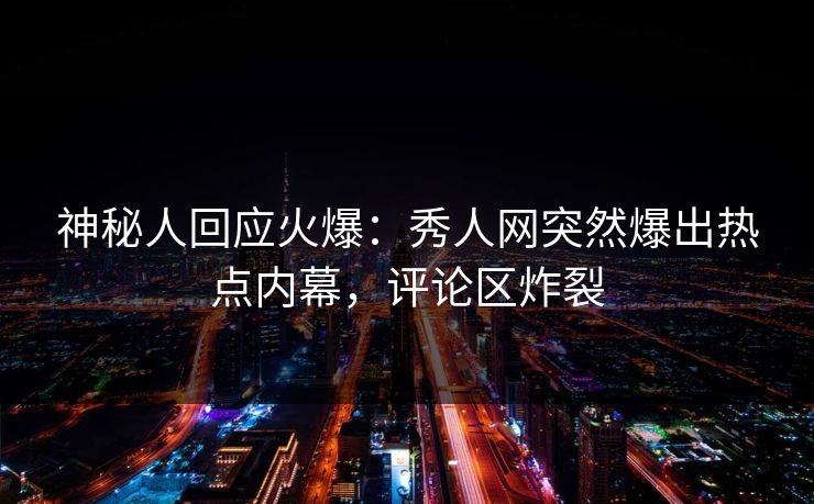 神秘人回应火爆：秀人网突然爆出热点内幕，评论区炸裂