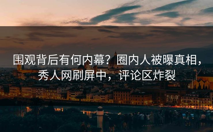 围观背后有何内幕？圈内人被曝真相，秀人网刷屏中，评论区炸裂