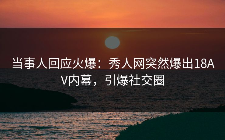 当事人回应火爆：秀人网突然爆出18AV内幕，引爆社交圈