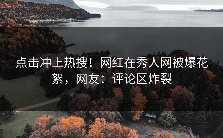 点击冲上热搜！网红在秀人网被爆花絮，网友：评论区炸裂