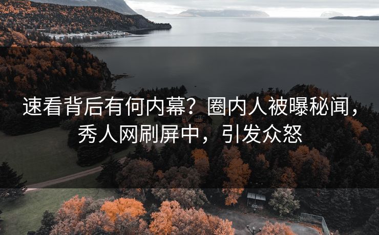 速看背后有何内幕？圈内人被曝秘闻，秀人网刷屏中，引发众怒