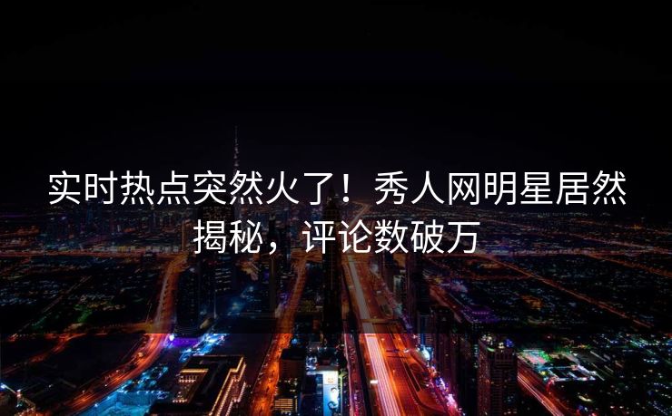 实时热点突然火了！秀人网明星居然揭秘，评论数破万