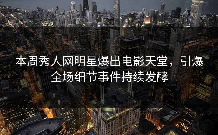 本周秀人网明星爆出电影天堂，引爆全场细节事件持续发酵