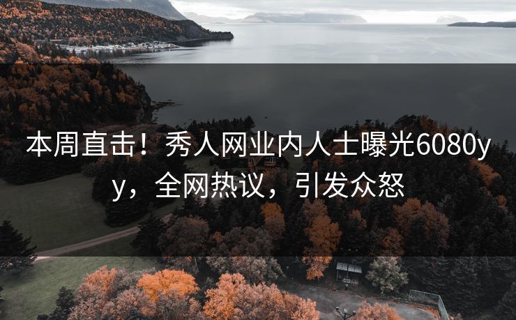 本周直击！秀人网业内人士曝光6080yy，全网热议，引发众怒