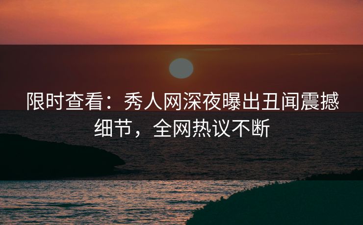 限时查看：秀人网深夜曝出丑闻震撼细节，全网热议不断