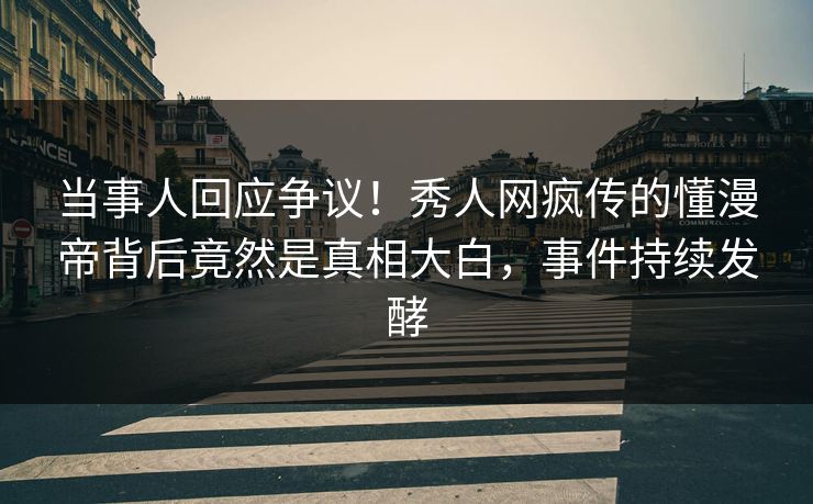 当事人回应争议！秀人网疯传的懂漫帝背后竟然是真相大白，事件持续发酵