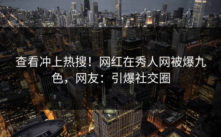 查看冲上热搜！网红在秀人网被爆九色，网友：引爆社交圈