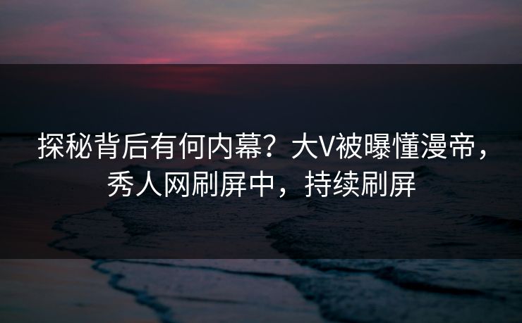 探秘背后有何内幕？大V被曝懂漫帝，秀人网刷屏中，持续刷屏