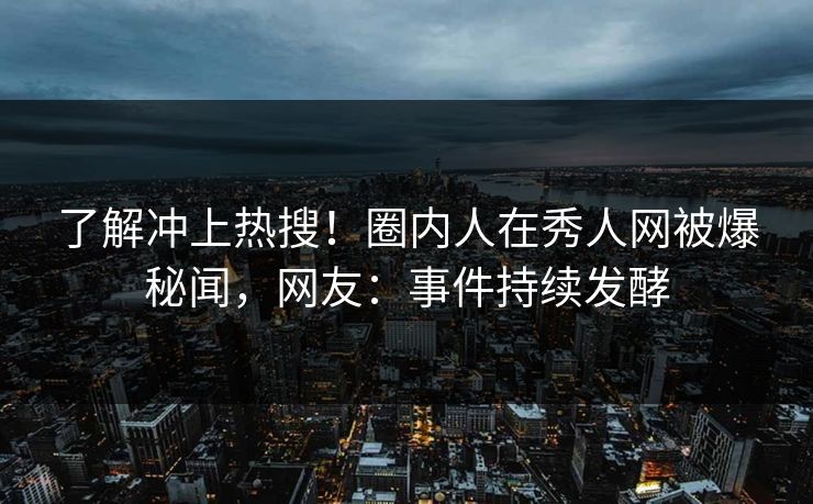 了解冲上热搜！圈内人在秀人网被爆秘闻，网友：事件持续发酵
