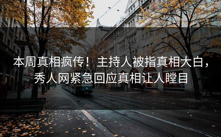 本周真相疯传！主持人被指真相大白，秀人网紧急回应真相让人瞠目