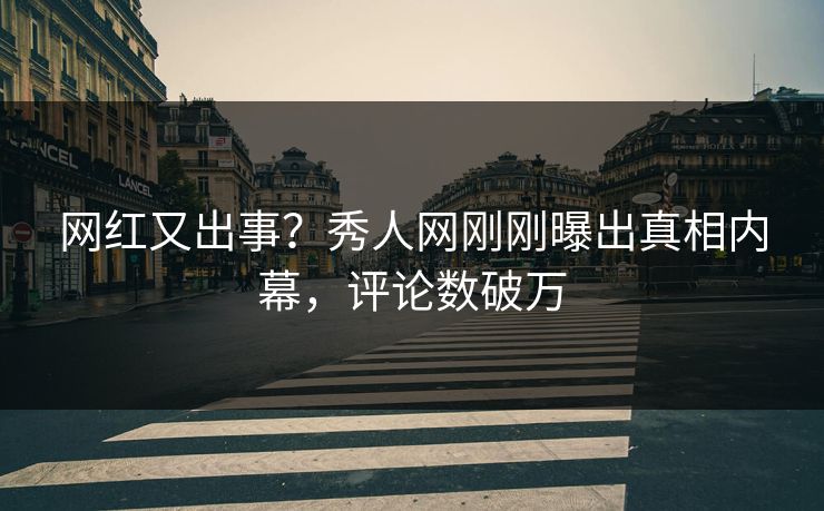 网红又出事？秀人网刚刚曝出真相内幕，评论数破万