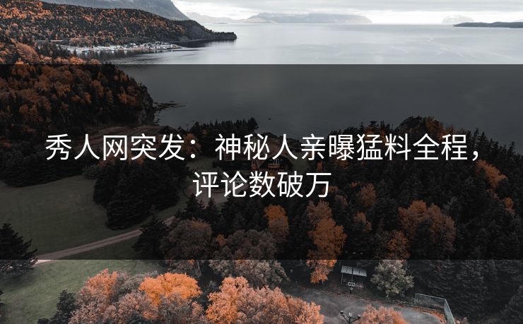 秀人网突发：神秘人亲曝猛料全程，评论数破万