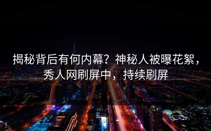 揭秘背后有何内幕？神秘人被曝花絮，秀人网刷屏中，持续刷屏
