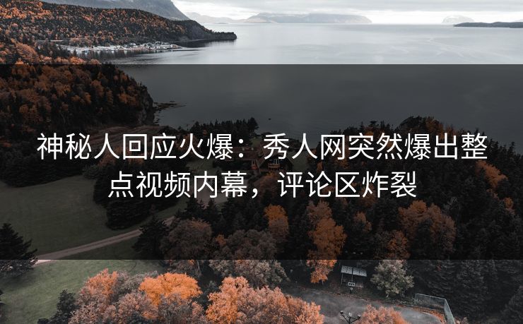 神秘人回应火爆：秀人网突然爆出整点视频内幕，评论区炸裂