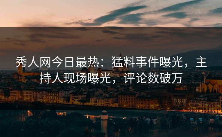 秀人网今日最热：猛料事件曝光，主持人现场曝光，评论数破万