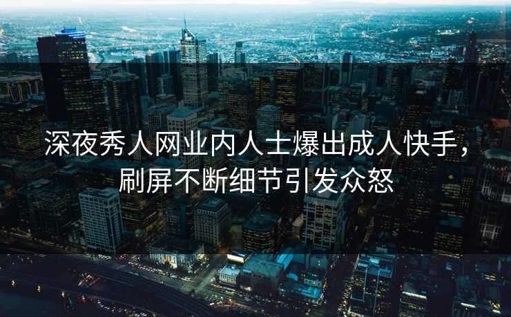 深夜秀人网业内人士爆出成人快手，刷屏不断细节引发众怒