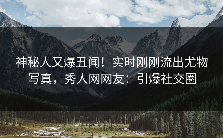 神秘人又爆丑闻！实时刚刚流出尤物写真，秀人网网友：引爆社交圈