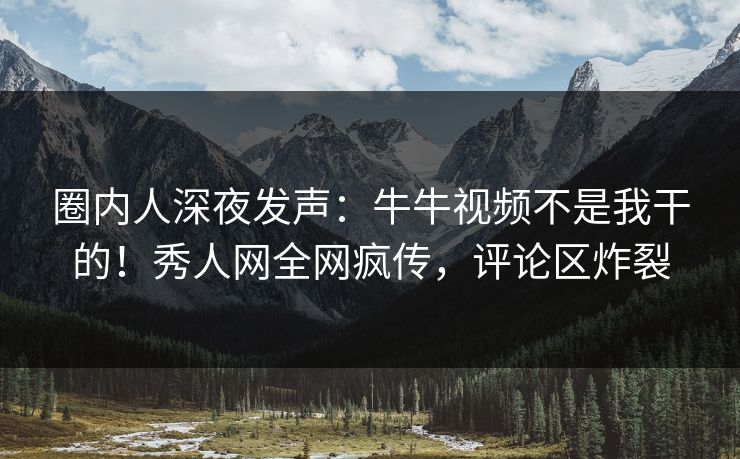 圈内人深夜发声：牛牛视频不是我干的！秀人网全网疯传，评论区炸裂