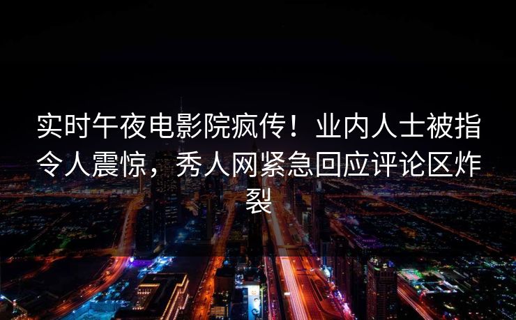 实时午夜电影院疯传!业内人士被指令人震惊,秀人网紧急回应评论区炸裂