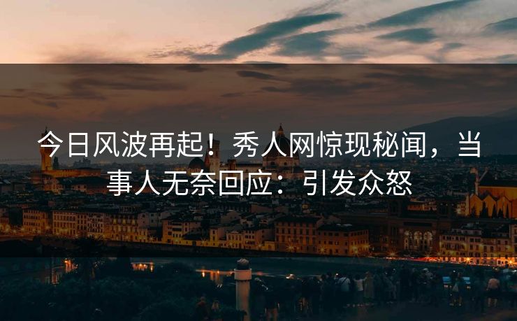 今日风波再起!秀人网惊现秘闻,当事人无奈回应:引发众怒 今日风波再起!秀人网惊现秘闻,当事人无奈回应:引发众怒