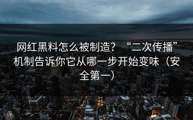 网红黑料怎么被制造？“二次传播”机制告诉你它从哪一步开始变味（安全第一）