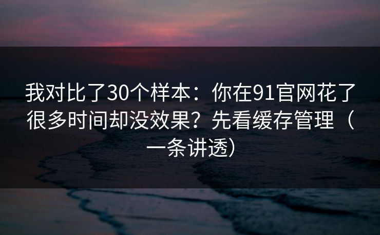我对比了30个样本:你在91官网花了很多时间却没效果?先看缓存管理(一条讲透) 我对比了30个样本:你在91官网花了很多时间却没效果?先看缓存管理(一条讲透)