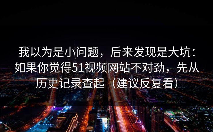 我以为是小问题，后来发现是大坑：如果你觉得51视频网站不对劲，先从历史记录查起（建议反复看）